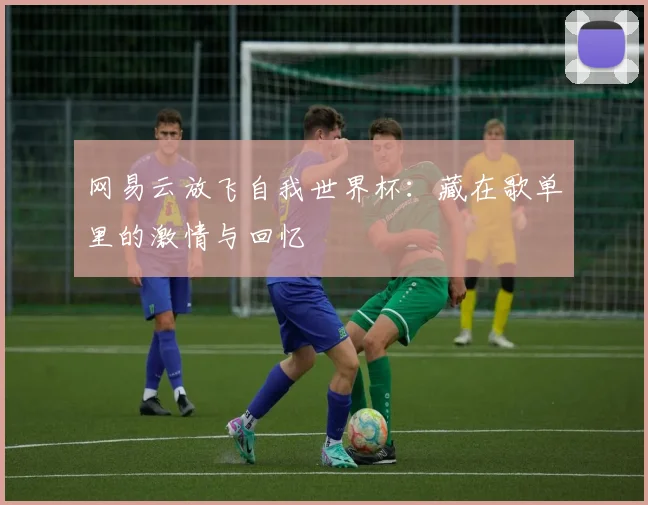 网易云放飞自我世界杯：藏在歌单里的激情与回忆