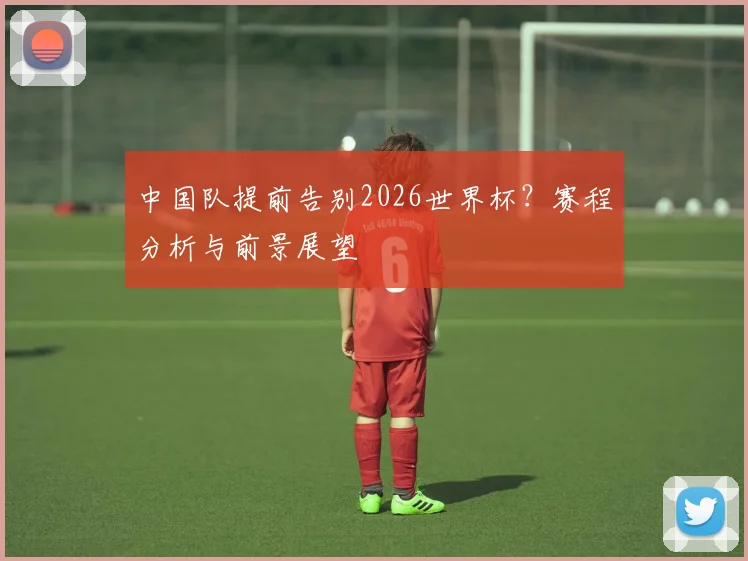 中国队提前告别2026世界杯？赛程分析与前景展望