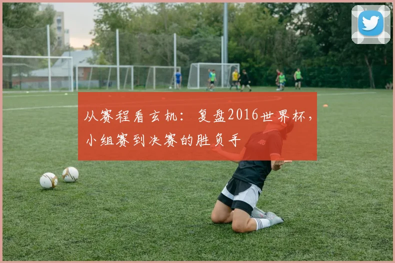 从赛程看玄机：复盘2016世界杯，小组赛到决赛的胜负手