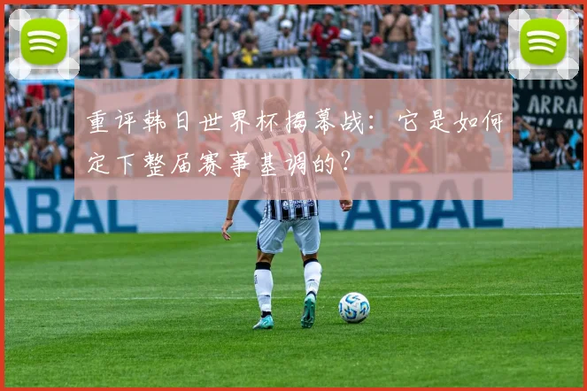 重评韩日世界杯揭幕战：它是如何定下整届赛事基调的？